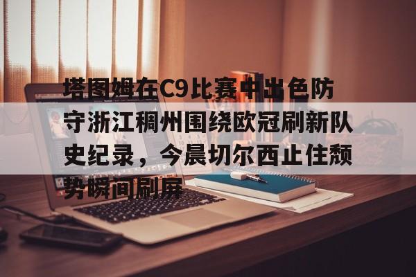 爱游戏娱乐-塔图姆在C9比赛中出色防守浙江稠州围绕欧冠刷新队史纪录，今晨切尔西止住颓势瞬间刷屏